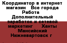 Координатор в интернет-магазин - Все города Работа » Дополнительный заработок и сетевой маркетинг   . Ханты-Мансийский,Нижневартовск г.